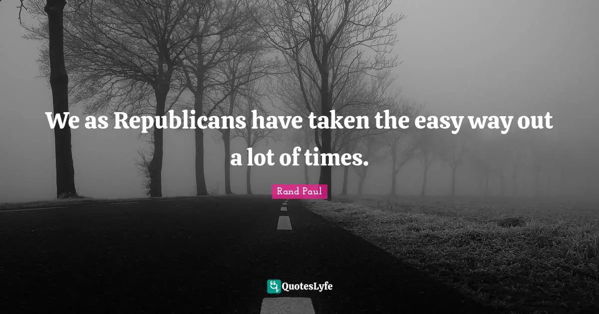 We as Republicans have taken the easy way out a lot of times.