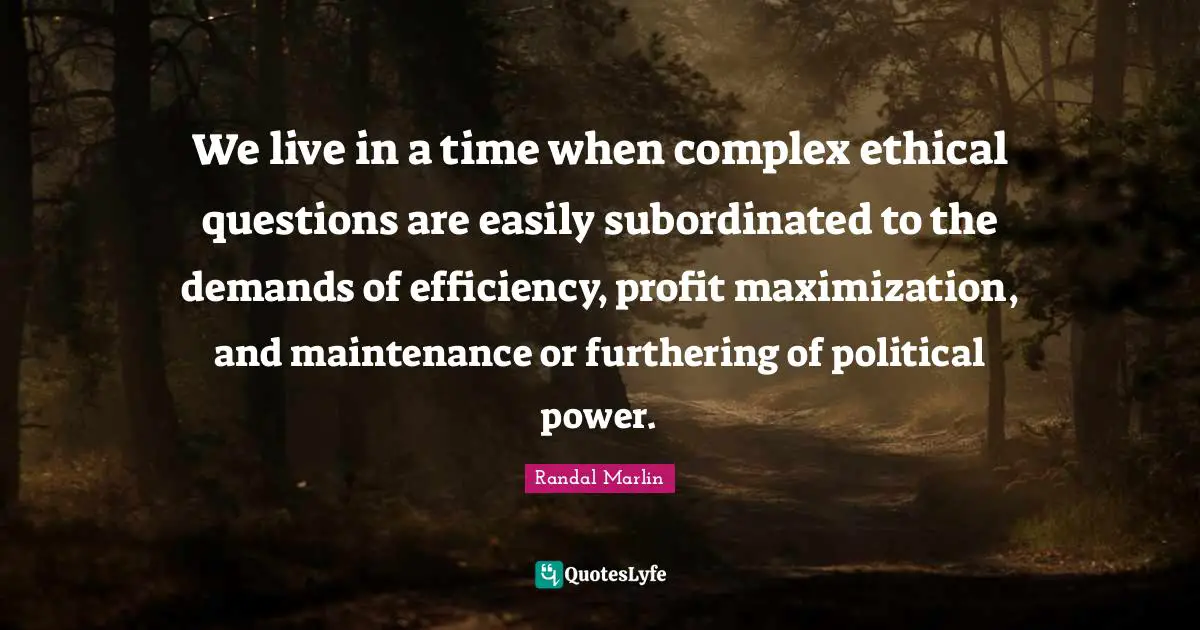 Ethical Quotes: "We live in a time when complex ethical questions are easily subordinated to the demands of efficiency, profit maximization, and maintenance or furthering of political power."