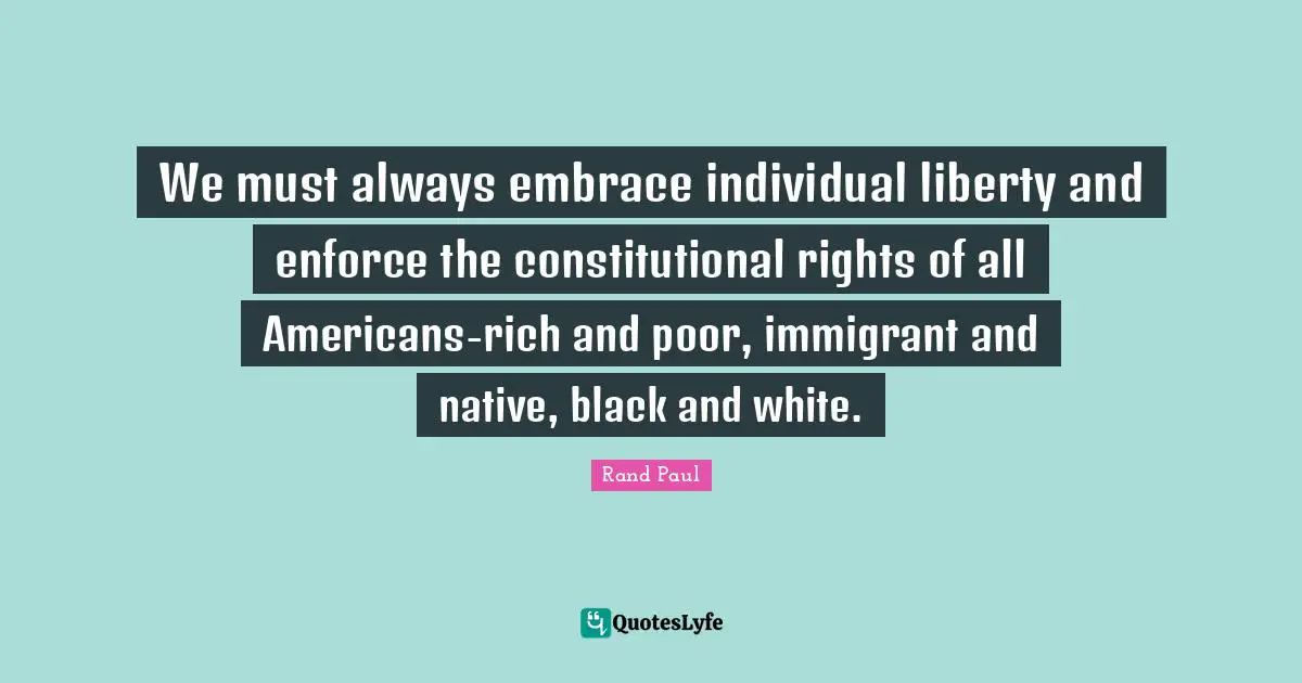 We must always embrace individual liberty and enforce the constitutional rights of all Americans-rich and poor, immigrant and native, black and white.