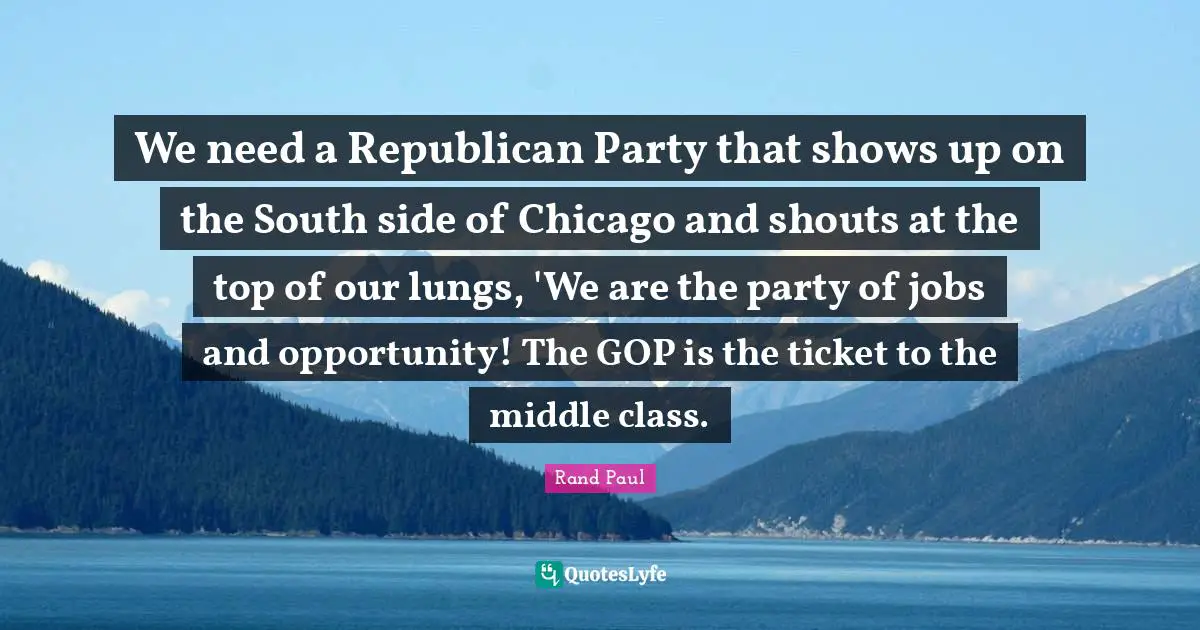 We need a Republican Party that shows up on the South side of Chicago and shouts at the top of our lungs, 'We are the party of jobs and opportunity! The GOP is the ticket to the middle class.