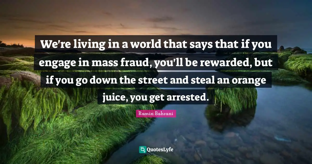We're living in a world that says that if you engage in mass fraud, you'll be rewarded, but if you go down the street and steal an orange juice, you get arrested.
