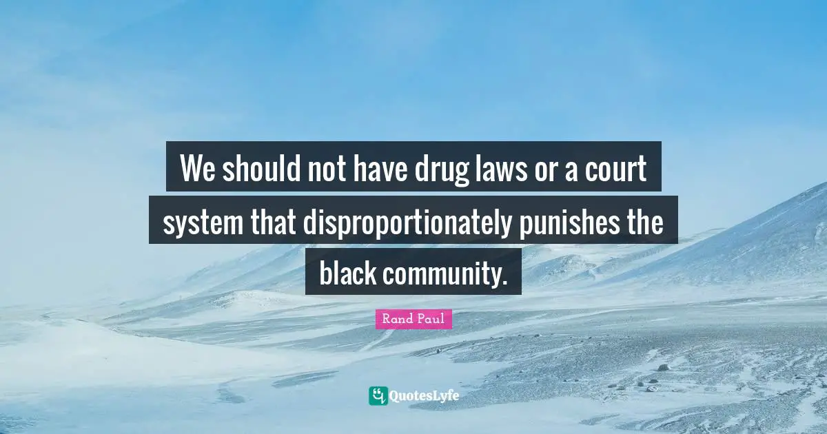 Rand Paul Quotes: "We should not have drug laws or a court system that disproportionately punishes the black community."