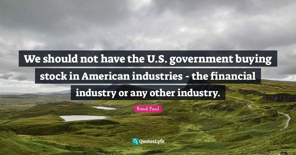 Rand Paul Quotes: "We should not have the U.S. government buying stock in American industries - the financial industry or any other industry."