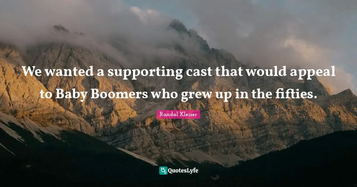 We wanted a supporting cast that would appeal to Baby Boomers who grew up in the fifties.