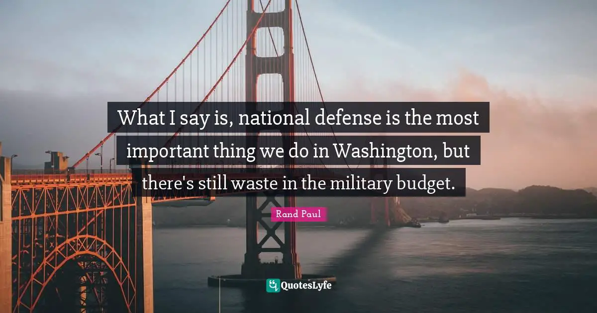 What I say is, national defense is the most important thing we do in Washington, but there's still waste in the military budget.
