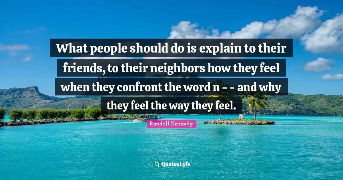 What people should do is explain to their friends, to their neighbors how they feel when they confront the word n - - and why they feel the way they feel.