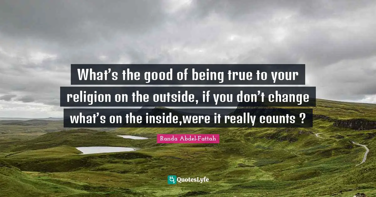 What’s the good of being true to your religion on the outside, if you don’t change what’s on the inside,were it really counts ?