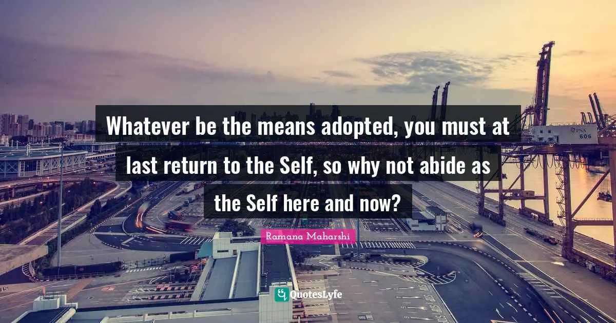 Whatever be the means adopted, you must at last return to the Self, so why not abide as the Self here and now?