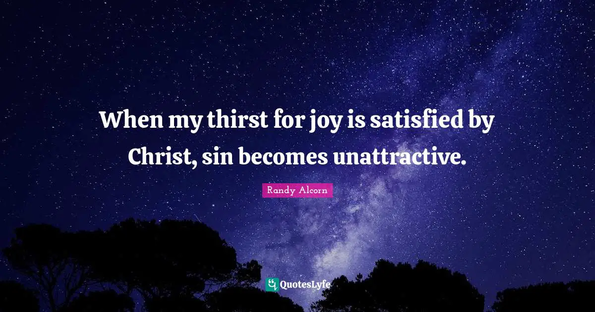 When my thirst for joy is satisfied by Christ, sin becomes unattractive.