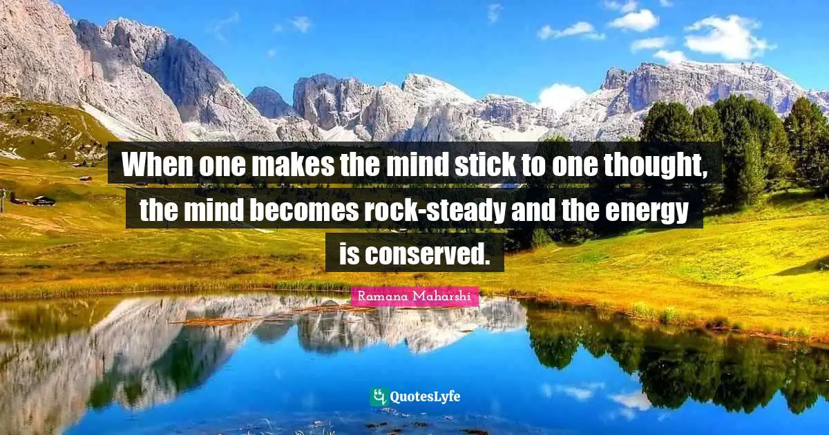 When one makes the mind stick to one thought, the mind becomes rock-steady and the energy is conserved.