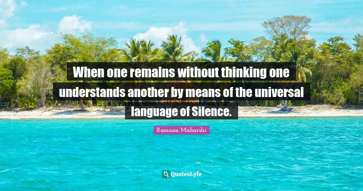 When one remains without thinking one understands another by means of the universal language of Silence.