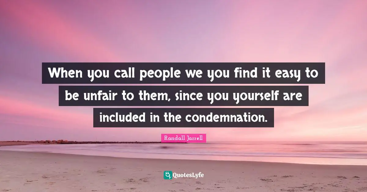 When you call people we you find it easy to be unfair to them, since you yourself are included in the condemnation.