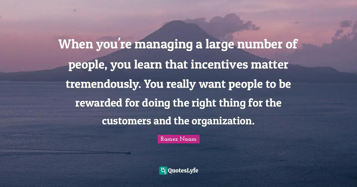 When you're managing a large number of people, you learn that incentives matter tremendously. You really want people to be rewarded for doing the right thing for the customers and the organization.