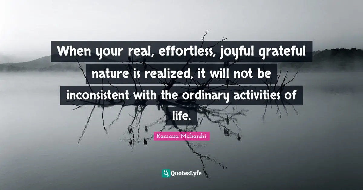 Inconsistent Quotes: "When your real, effortless, joyful grateful nature is realized, it will not be inconsistent with the ordinary activities of life."