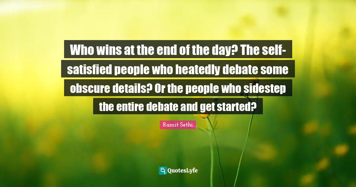 Who wins at the end of the day? The self-satisfied people who heatedly debate some obscure details? Or the people who sidestep the entire debate and get started?