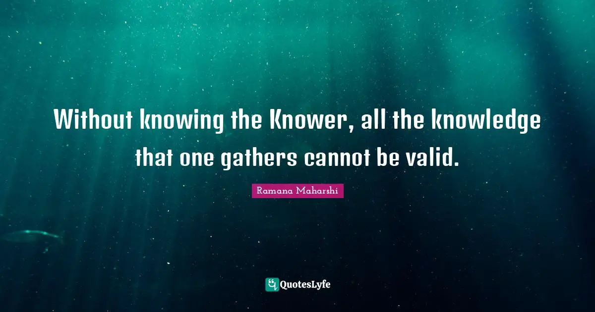 Ramana Maharshi Quotes: "Without knowing the Knower, all the knowledge that one gathers cannot be valid."