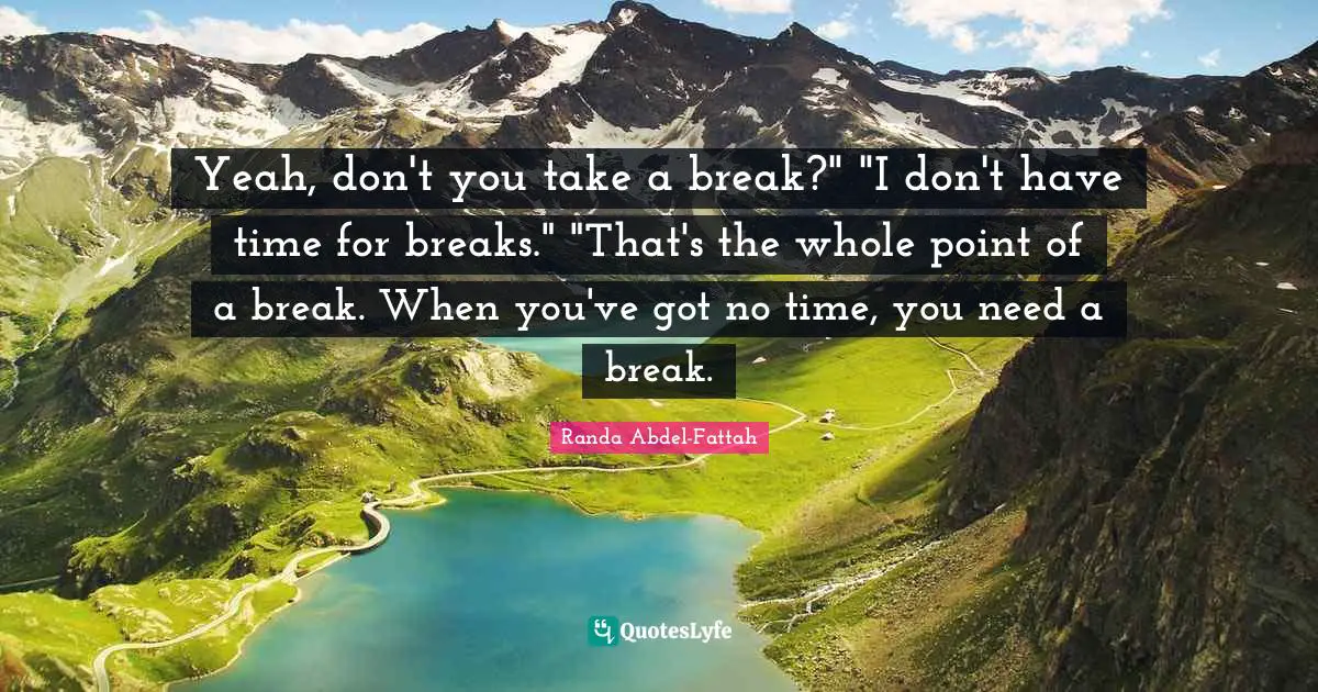 Yeah, don't you take a break?" "I don't have time for breaks." "That's the whole point of a break. When you've got no time, you need a break.
