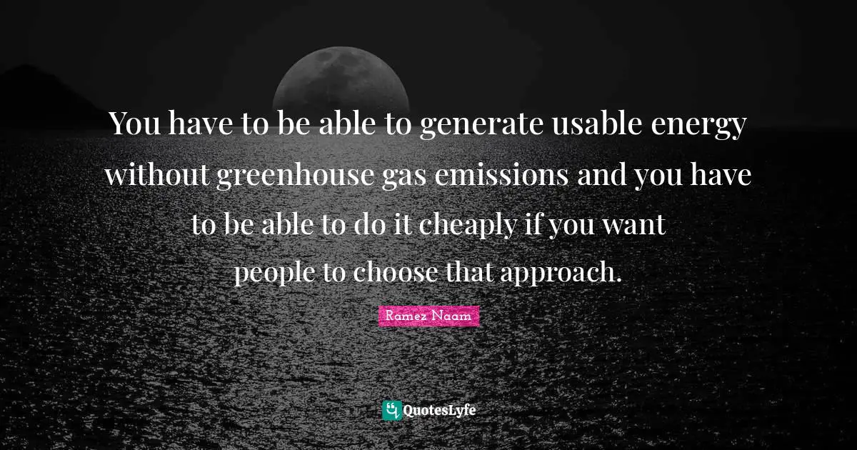 You have to be able to generate usable energy without greenhouse gas emissions and you have to be able to do it cheaply if you want people to choose that approach.