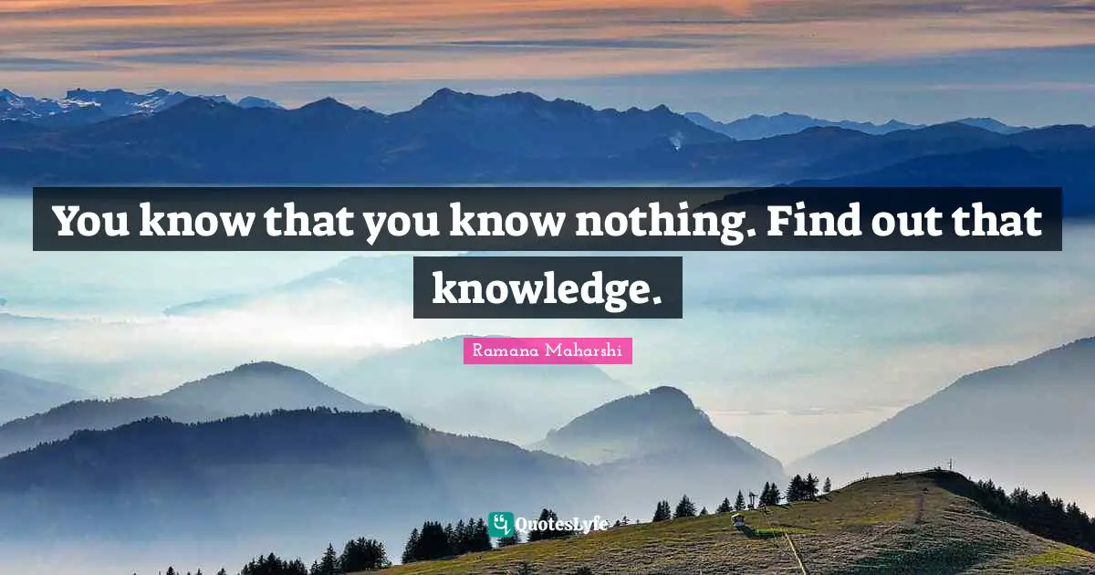You know that you know nothing. Find out that knowledge.