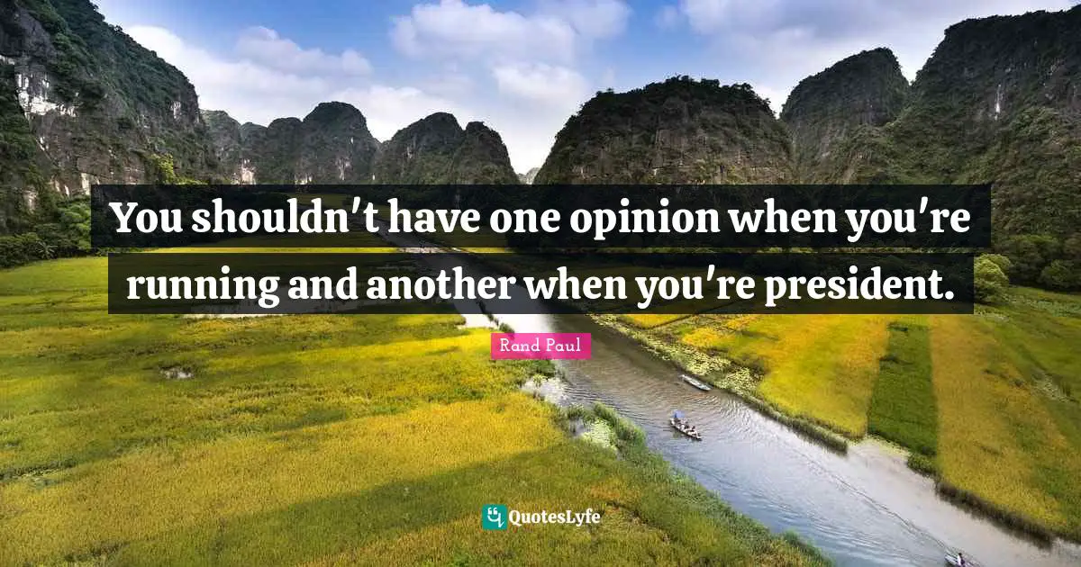 You shouldn't have one opinion when you're running and another when you're president.