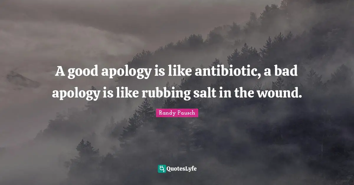 A good apology is like antibiotic, a bad apology is like rubbing salt in the wound.