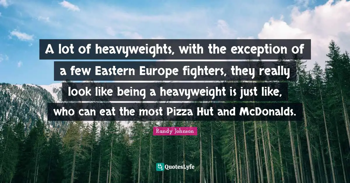 Randy Johnson Quotes: "A lot of heavyweights, with the exception of a few Eastern Europe fighters, they really look like being a heavyweight is just like, who can eat the most Pizza Hut and McDonalds."