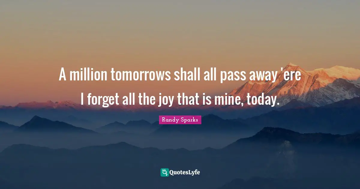 A million tomorrows shall all pass away 'ere I forget all the joy that is mine, today.
