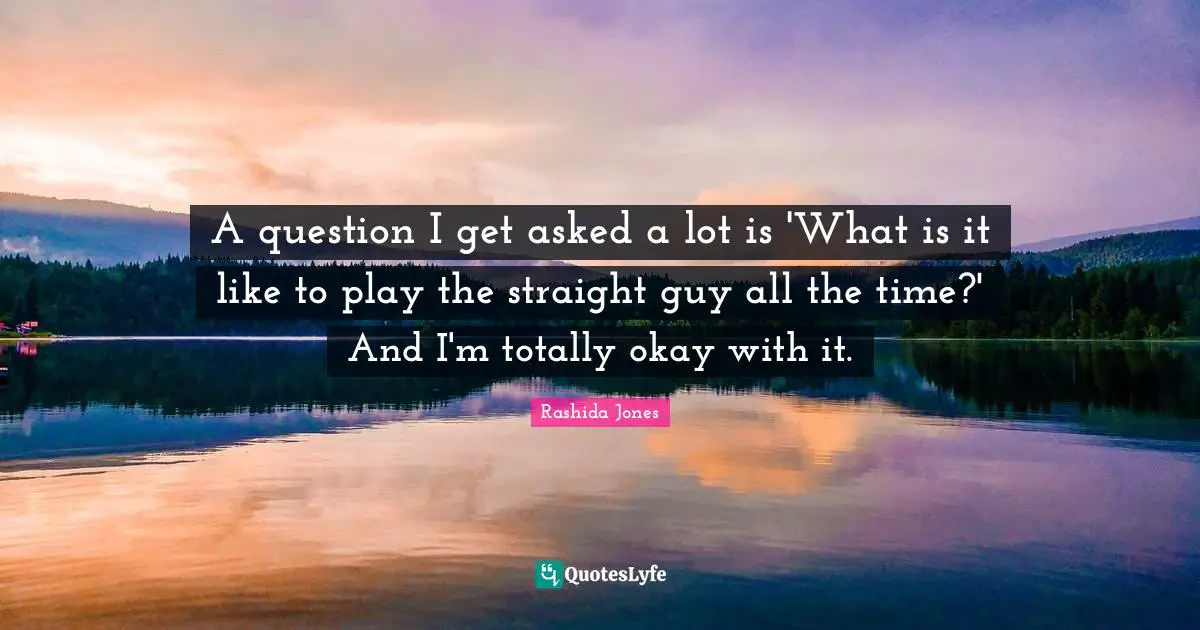 A question I get asked a lot is 'What is it like to play the straight guy all the time?' And I'm totally okay with it.