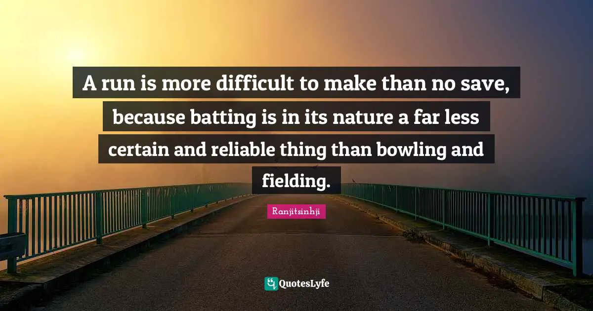 Batting Quotes: "A run is more difficult to make than no save, because batting is in its nature a far less certain and reliable thing than bowling and fielding."