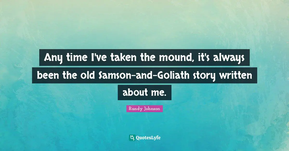 Randy Johnson Quotes: "Any time I've taken the mound, it's always been the old Samson-and-Goliath story written about me."