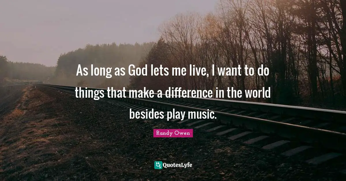 As long as God lets me live, I want to do things that make a difference in the world besides play music.