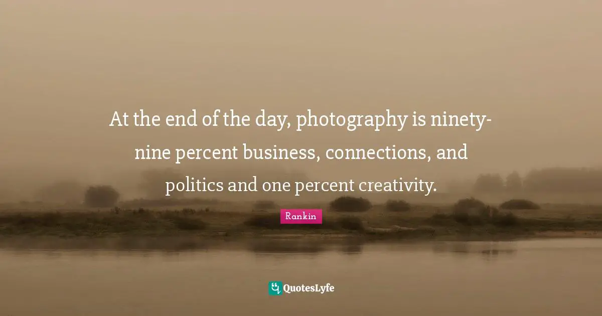 Ninety Nine Quotes: "At the end of the day, photography is ninety-nine percent business, connections, and politics and one percent creativity."