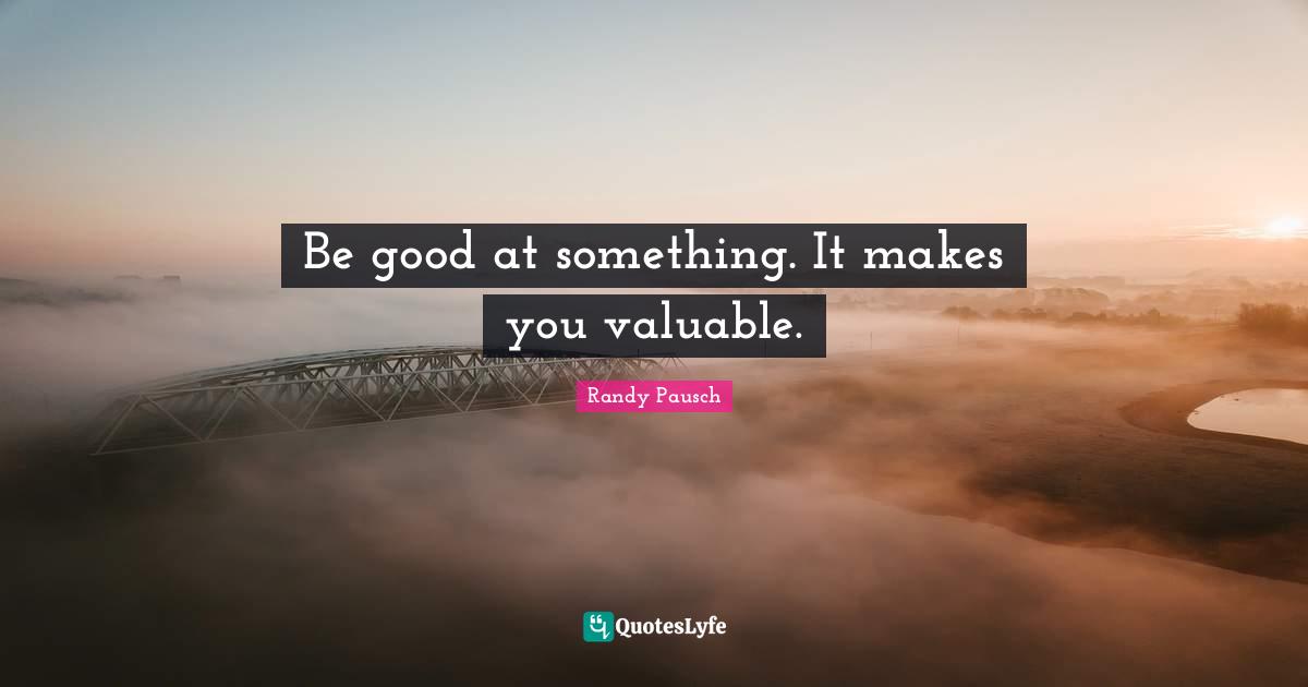 Be good at something. It makes you valuable.