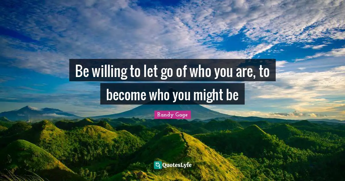 Be willing to let go of who you are, to become who you might be