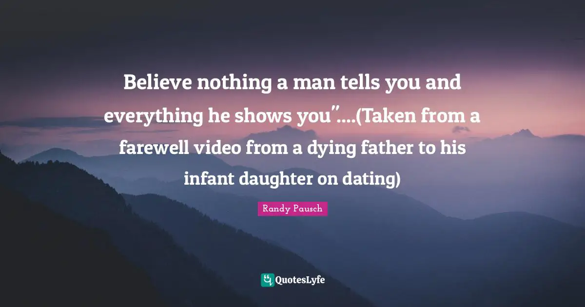 Believe nothing a man tells you and everything he shows you"....(Taken from a farewell video from a dying father to his infant daughter on dating)