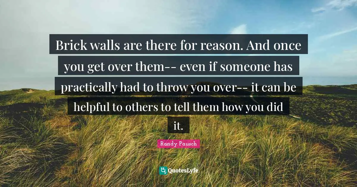 Brick walls are there for reason. And once you get over them-- even if someone has practically had to throw you over-- it can be helpful to others to tell them how you did it.