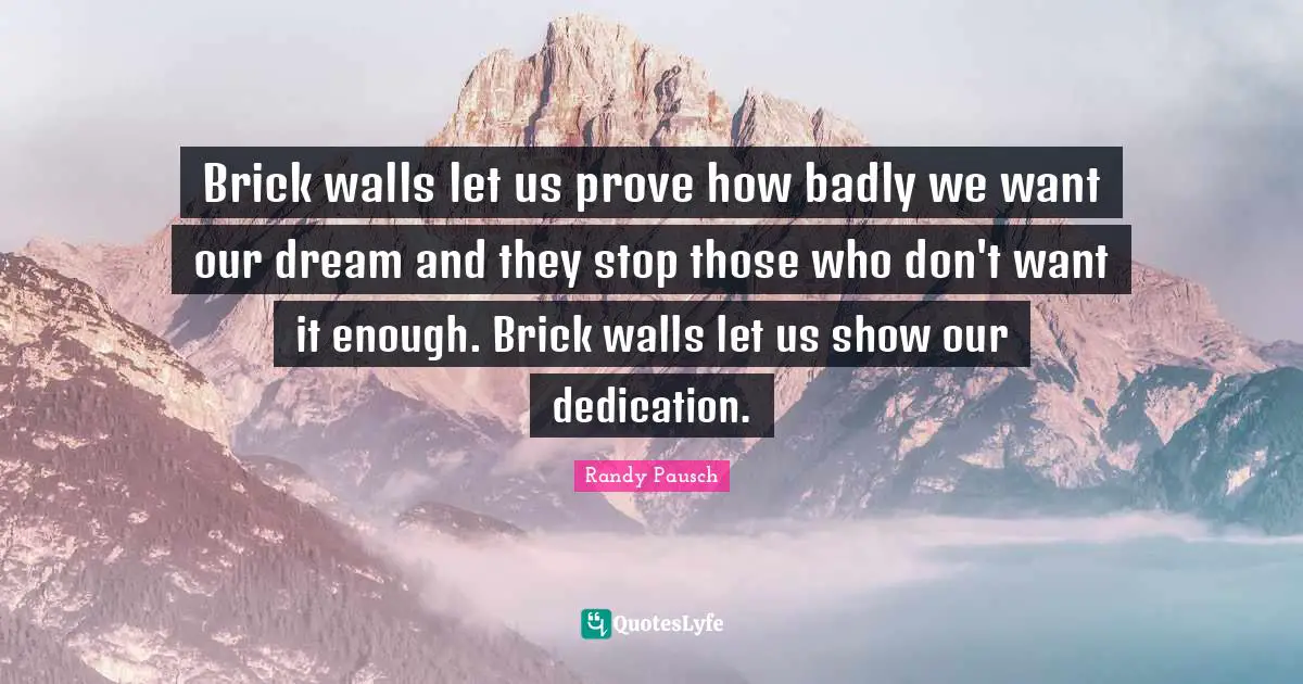Brick walls let us prove how badly we want our dream and they stop those who don't want it enough. Brick walls let us show our dedication.