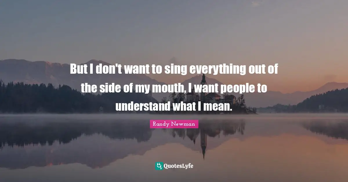But I don't want to sing everything out of the side of my mouth, I want people to understand what I mean.