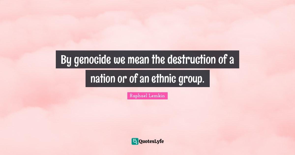Genocide Quotes: "By genocide we mean the destruction of a nation or of an ethnic group."