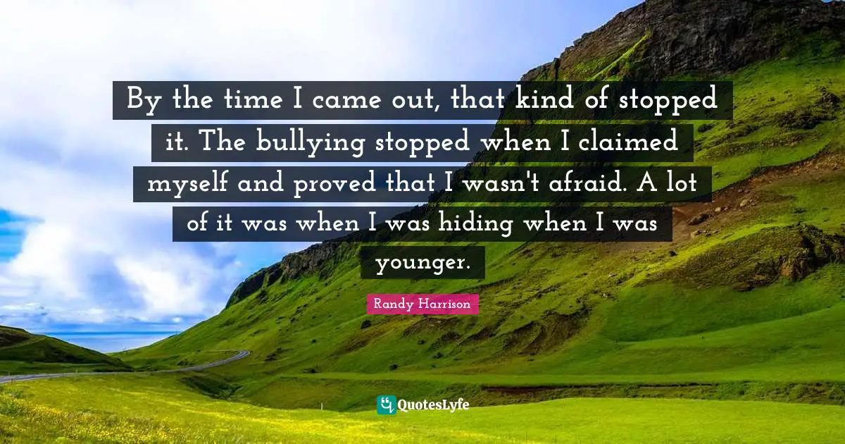Randy Harrison Quotes: "By the time I came out, that kind of stopped it. The bullying stopped when I claimed myself and proved that I wasn't afraid. A lot of it was when I was hiding when I was younger."