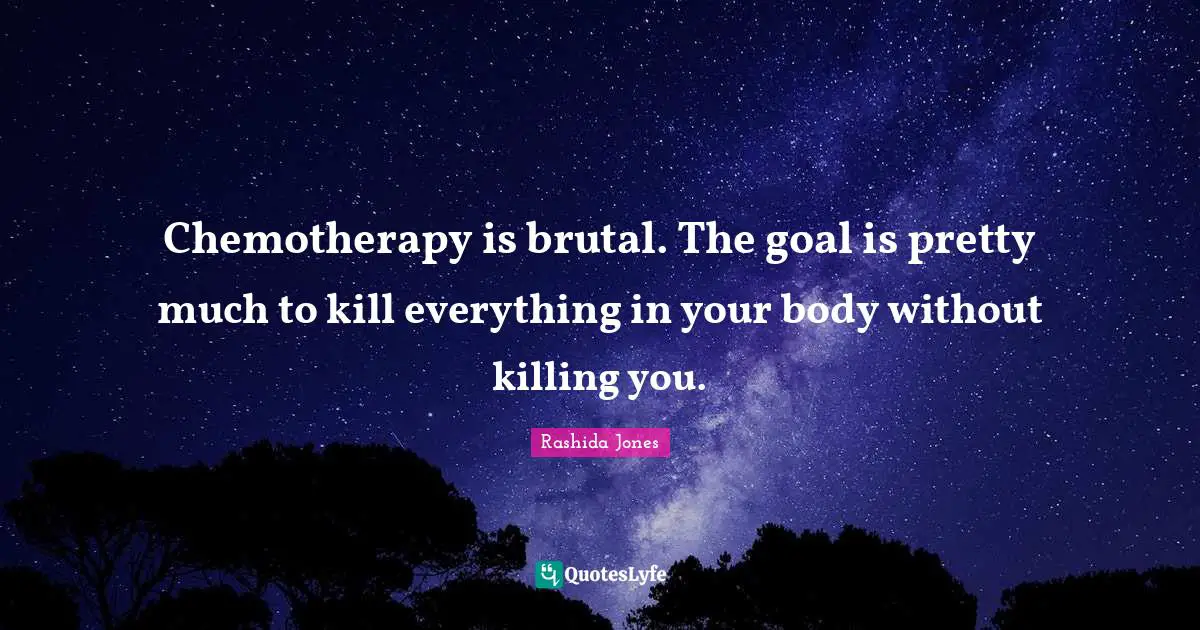 Chemotherapy is brutal. The goal is pretty much to kill everything in your body without killing you.