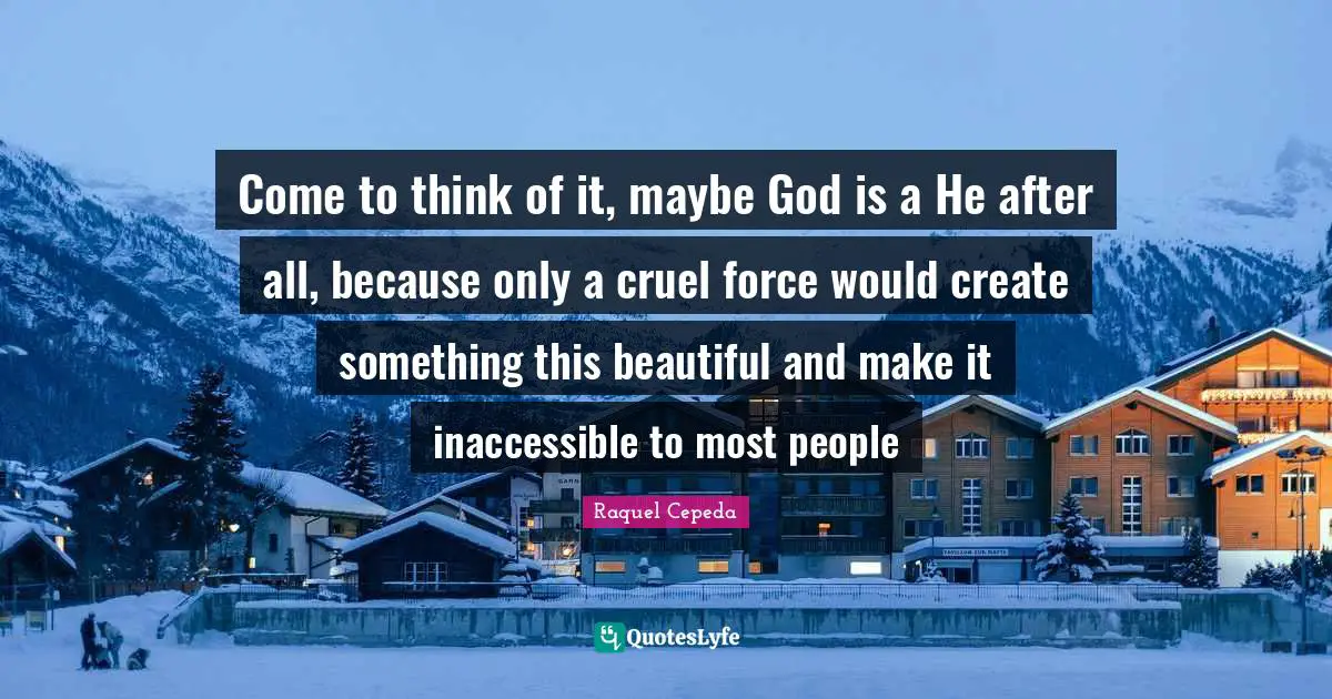 Inaccessible Quotes: "Come to think of it, maybe God is a He after all, because only a cruel force would create something this beautiful and make it inaccessible to most people"