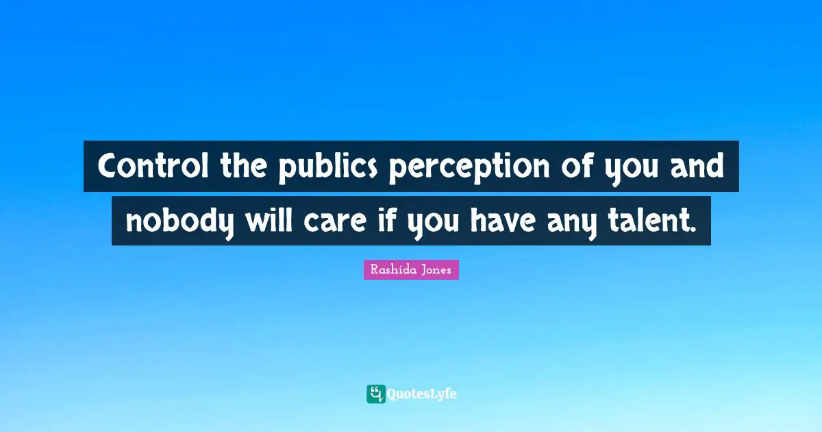 Control the publics perception of you and nobody will care if you have any talent.