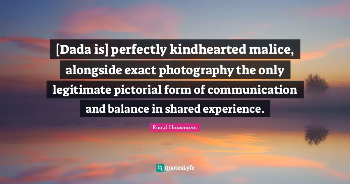 [Dada is] perfectly kindhearted malice, alongside exact photography the only legitimate pictorial form of communication and balance in shared experience.