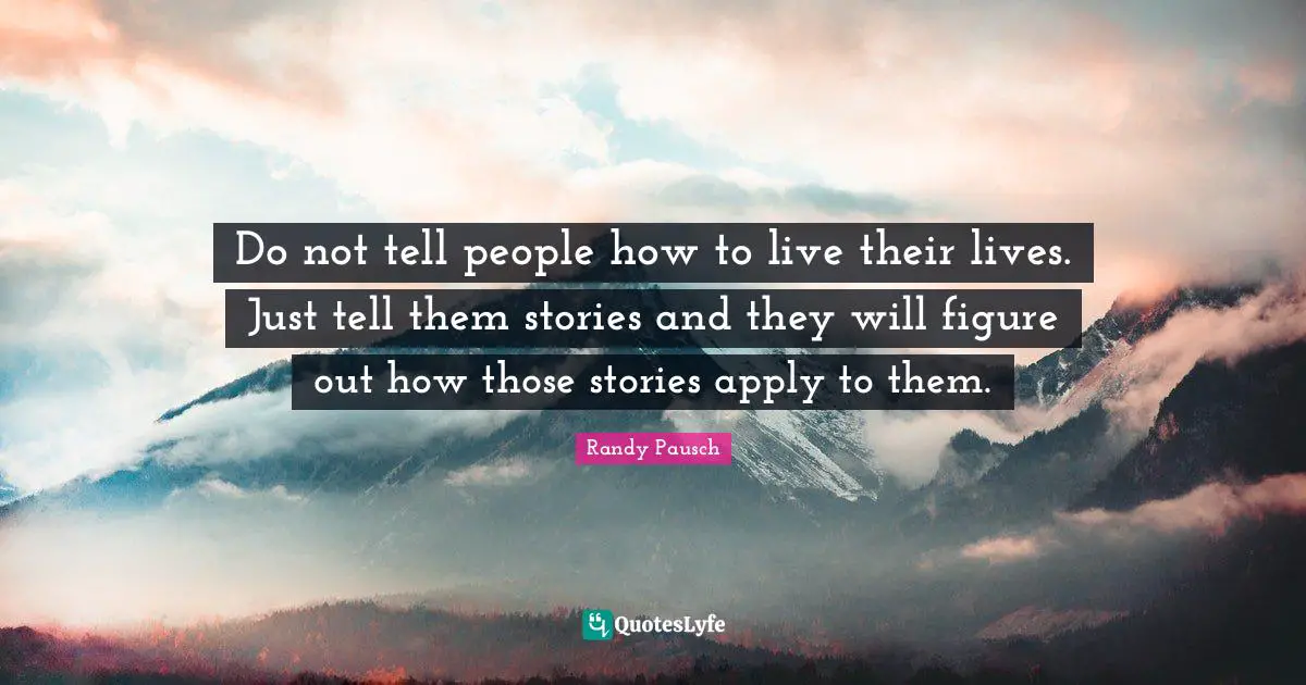 Do not tell people how to live their lives. Just tell them stories and they will figure out how those stories apply to them.