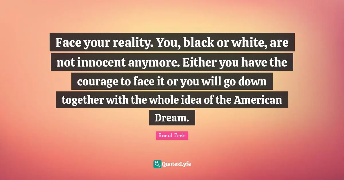 Face your reality. You, black or white, are not innocent anymore. Either you have the courage to face it or you will go down together with the whole idea of the American Dream.