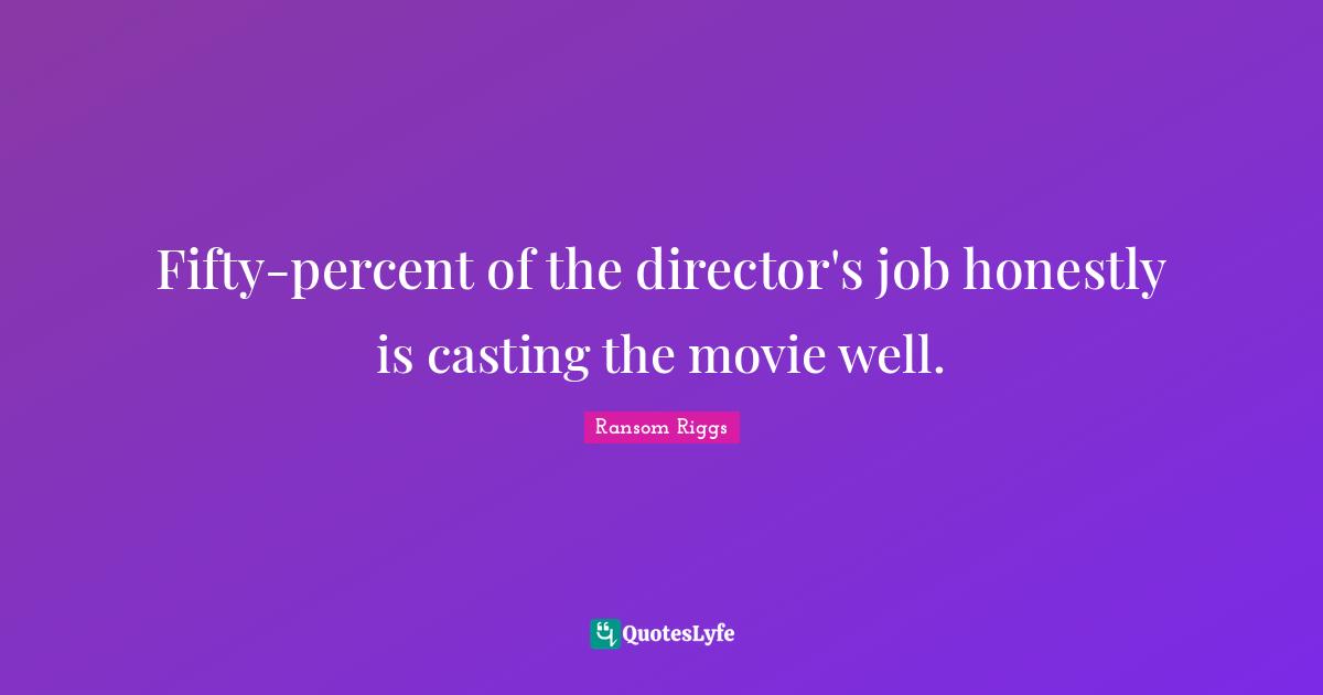 Fifty-percent of the director's job honestly is casting the movie well.