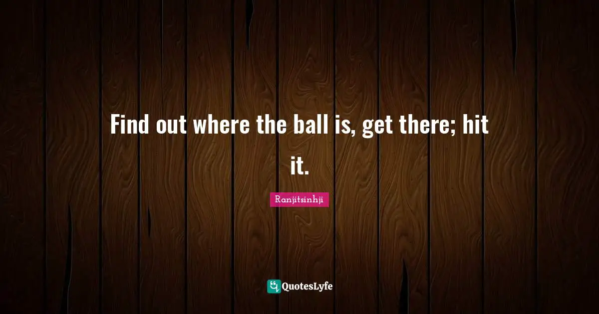 Find out where the ball is, get there; hit it.