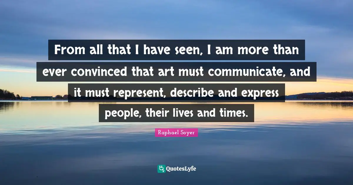From all that I have seen, I am more than ever convinced that art must communicate, and it must represent, describe and express people, their lives and times.