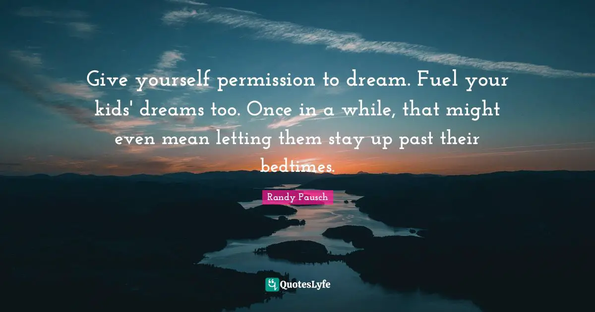 Give yourself permission to dream. Fuel your kids' dreams too. Once in a while, that might even mean letting them stay up past their bedtimes.